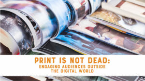 Print Is Not Dead: Engaging Audiences Outside the Digital World